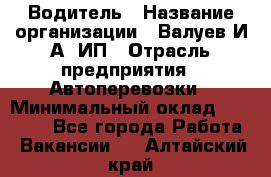 Водитель › Название организации ­ Валуев И.А, ИП › Отрасль предприятия ­ Автоперевозки › Минимальный оклад ­ 35 000 - Все города Работа » Вакансии   . Алтайский край